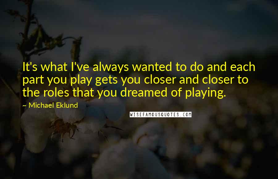 Michael Eklund Quotes: It's what I've always wanted to do and each part you play gets you closer and closer to the roles that you dreamed of playing.