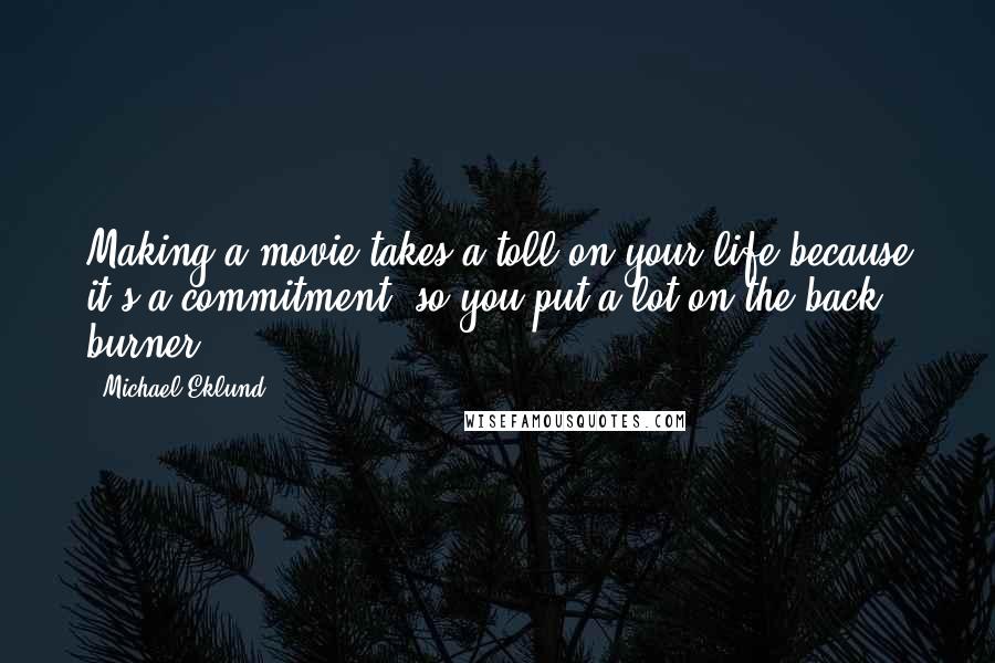 Michael Eklund Quotes: Making a movie takes a toll on your life because it's a commitment, so you put a lot on the back burner.