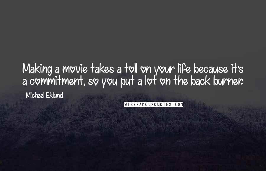 Michael Eklund Quotes: Making a movie takes a toll on your life because it's a commitment, so you put a lot on the back burner.