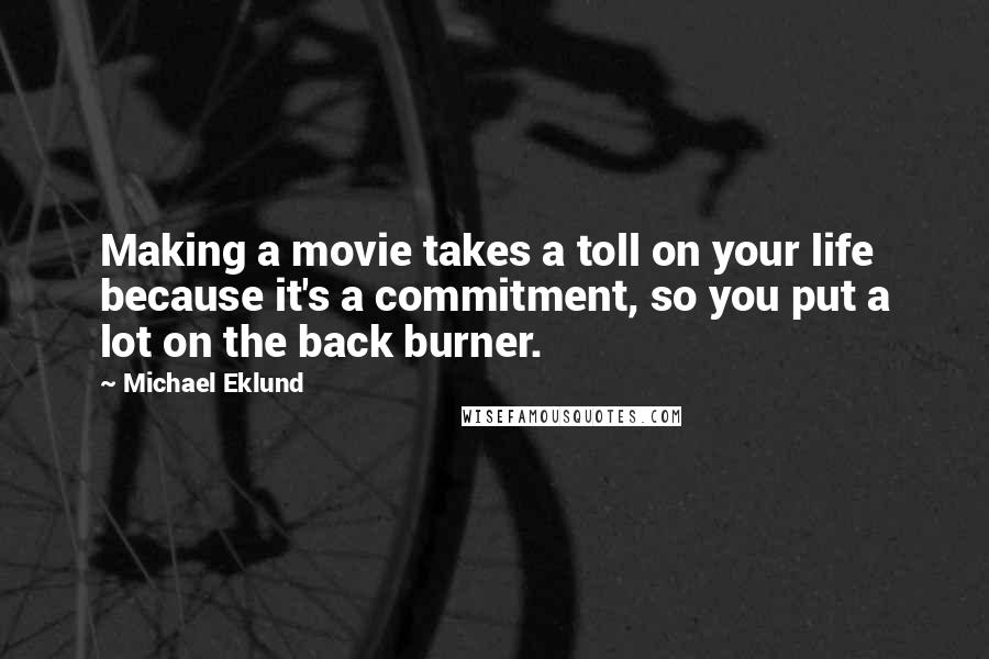 Michael Eklund Quotes: Making a movie takes a toll on your life because it's a commitment, so you put a lot on the back burner.