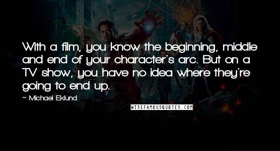 Michael Eklund Quotes: With a film, you know the beginning, middle and end of your character's arc. But on a TV show, you have no idea where they're going to end up.