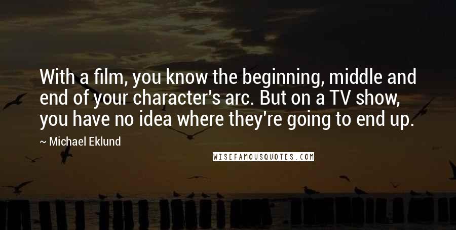 Michael Eklund Quotes: With a film, you know the beginning, middle and end of your character's arc. But on a TV show, you have no idea where they're going to end up.