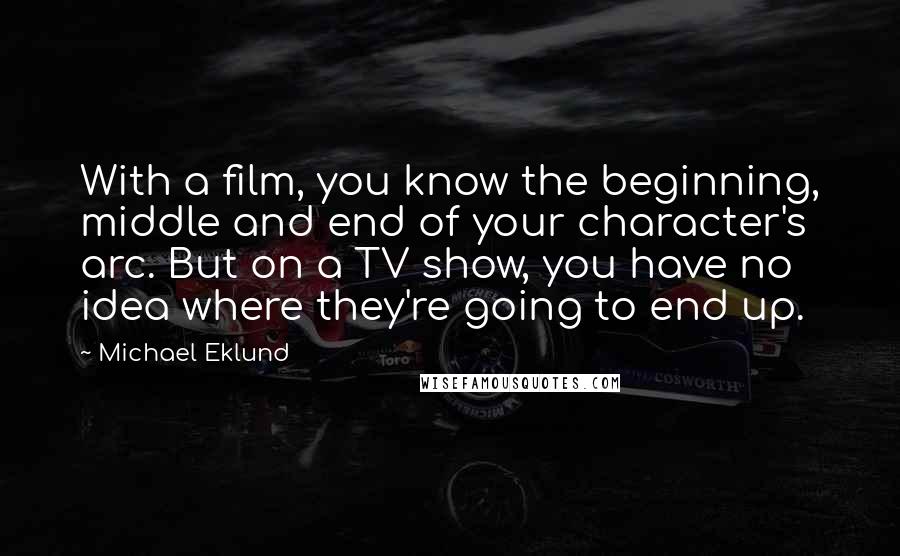 Michael Eklund Quotes: With a film, you know the beginning, middle and end of your character's arc. But on a TV show, you have no idea where they're going to end up.