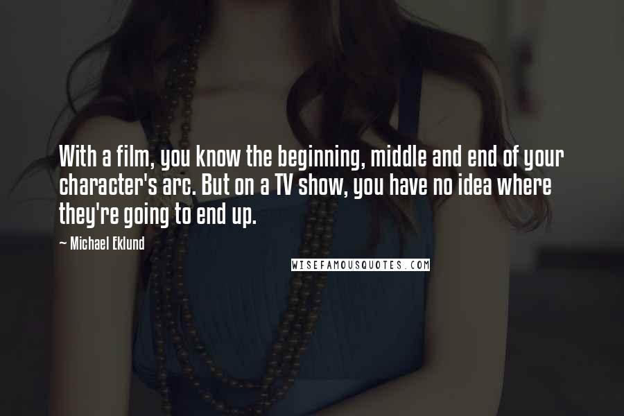 Michael Eklund Quotes: With a film, you know the beginning, middle and end of your character's arc. But on a TV show, you have no idea where they're going to end up.