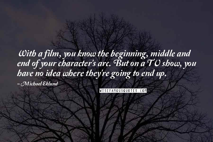 Michael Eklund Quotes: With a film, you know the beginning, middle and end of your character's arc. But on a TV show, you have no idea where they're going to end up.