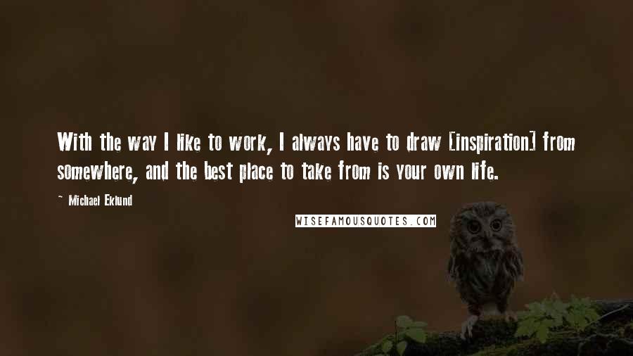 Michael Eklund Quotes: With the way I like to work, I always have to draw [inspiration] from somewhere, and the best place to take from is your own life.