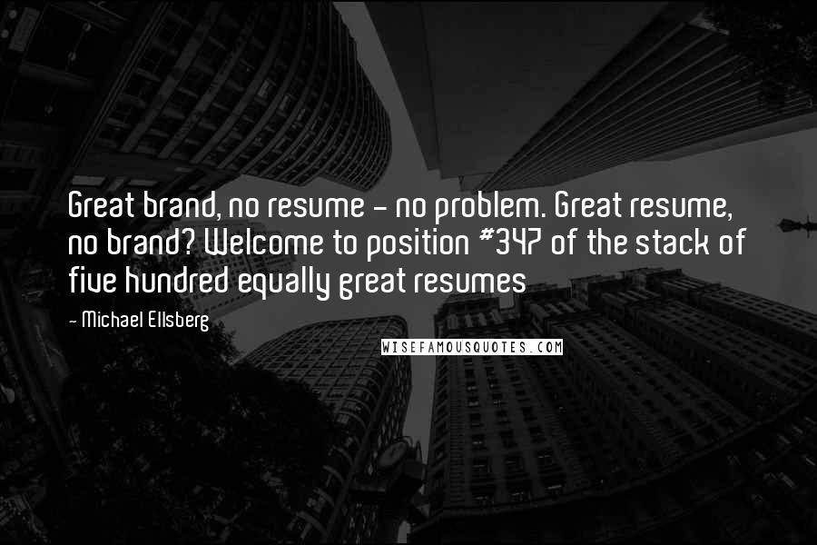 Michael Ellsberg Quotes: Great brand, no resume - no problem. Great resume, no brand? Welcome to position #347 of the stack of five hundred equally great resumes