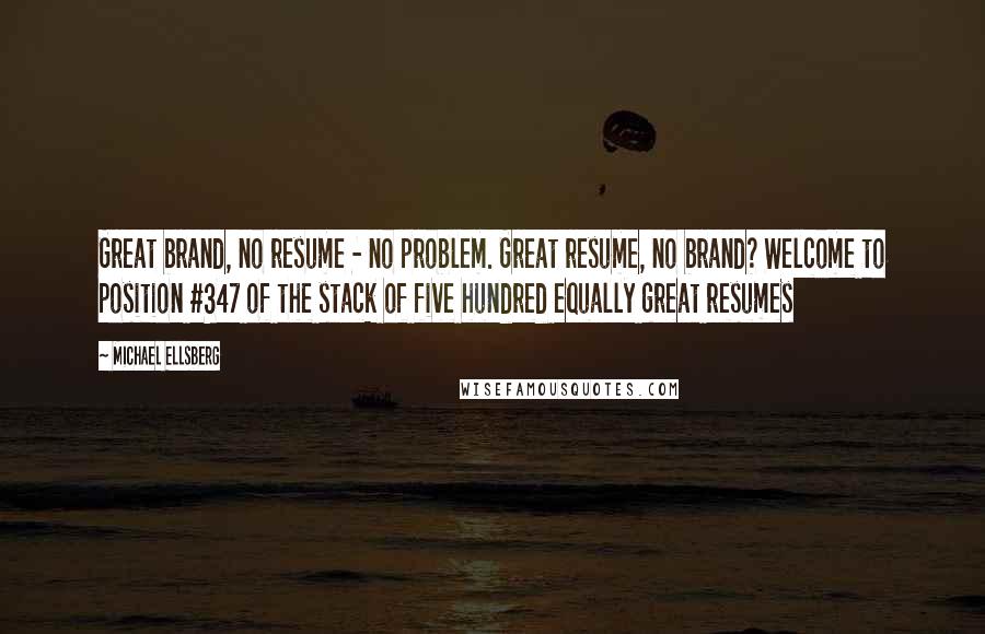 Michael Ellsberg Quotes: Great brand, no resume - no problem. Great resume, no brand? Welcome to position #347 of the stack of five hundred equally great resumes