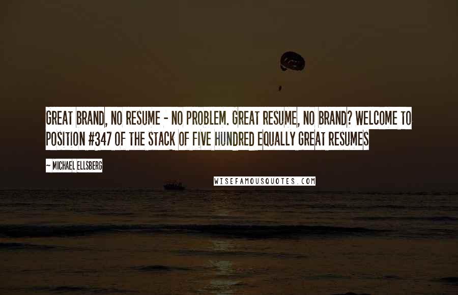 Michael Ellsberg Quotes: Great brand, no resume - no problem. Great resume, no brand? Welcome to position #347 of the stack of five hundred equally great resumes