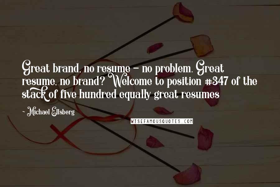 Michael Ellsberg Quotes: Great brand, no resume - no problem. Great resume, no brand? Welcome to position #347 of the stack of five hundred equally great resumes