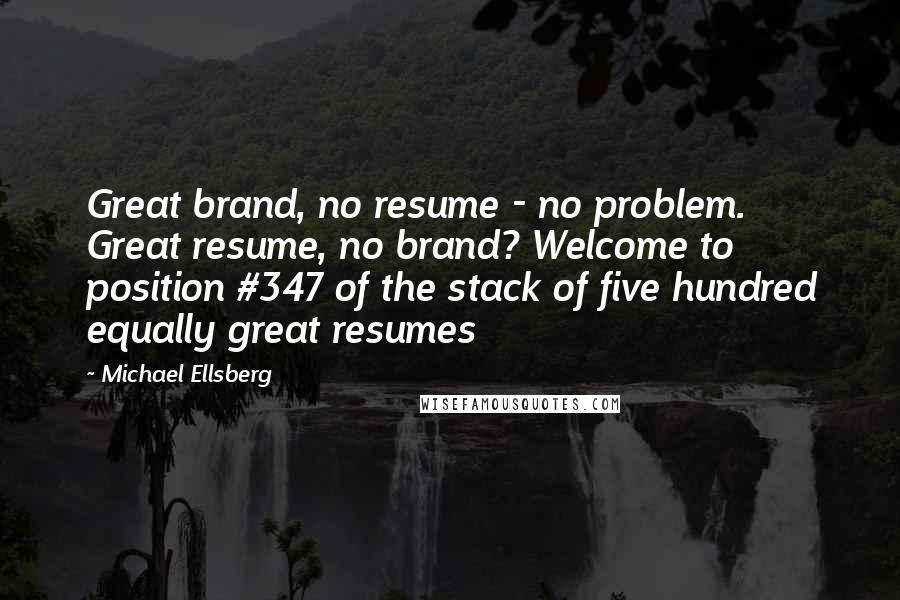 Michael Ellsberg Quotes: Great brand, no resume - no problem. Great resume, no brand? Welcome to position #347 of the stack of five hundred equally great resumes