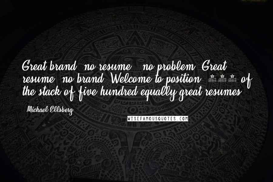 Michael Ellsberg Quotes: Great brand, no resume - no problem. Great resume, no brand? Welcome to position #347 of the stack of five hundred equally great resumes