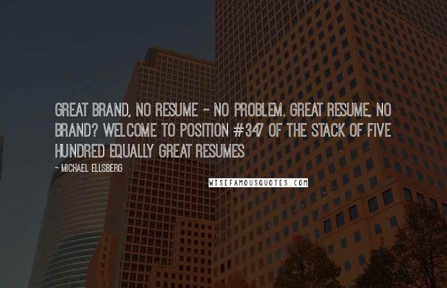 Michael Ellsberg Quotes: Great brand, no resume - no problem. Great resume, no brand? Welcome to position #347 of the stack of five hundred equally great resumes