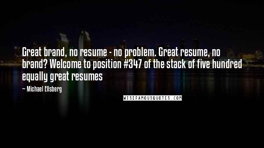 Michael Ellsberg Quotes: Great brand, no resume - no problem. Great resume, no brand? Welcome to position #347 of the stack of five hundred equally great resumes