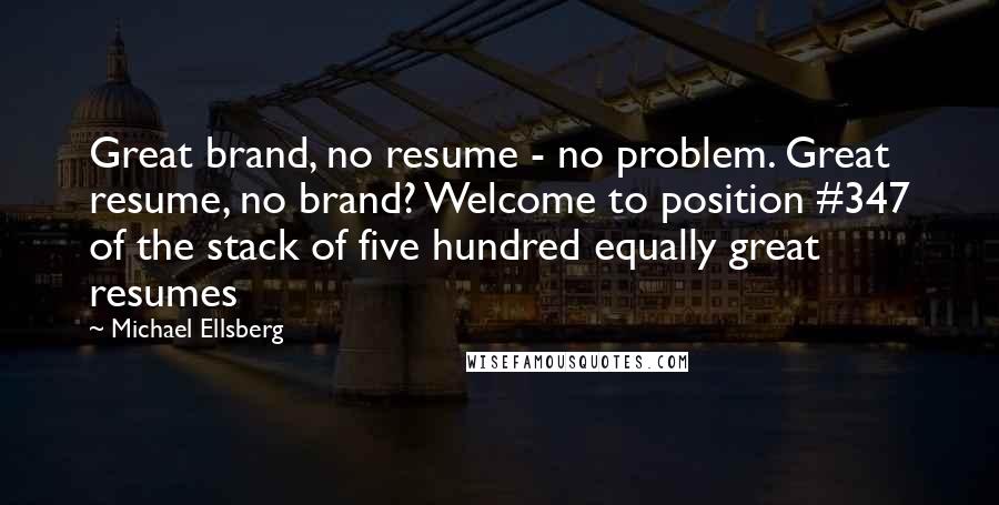 Michael Ellsberg Quotes: Great brand, no resume - no problem. Great resume, no brand? Welcome to position #347 of the stack of five hundred equally great resumes