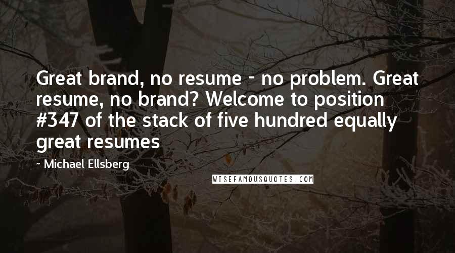 Michael Ellsberg Quotes: Great brand, no resume - no problem. Great resume, no brand? Welcome to position #347 of the stack of five hundred equally great resumes