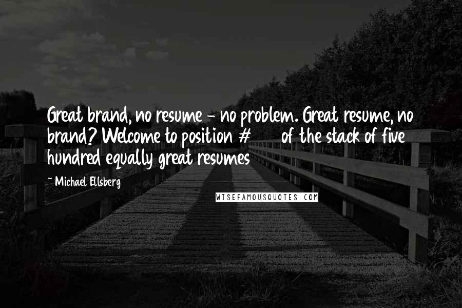 Michael Ellsberg Quotes: Great brand, no resume - no problem. Great resume, no brand? Welcome to position #347 of the stack of five hundred equally great resumes