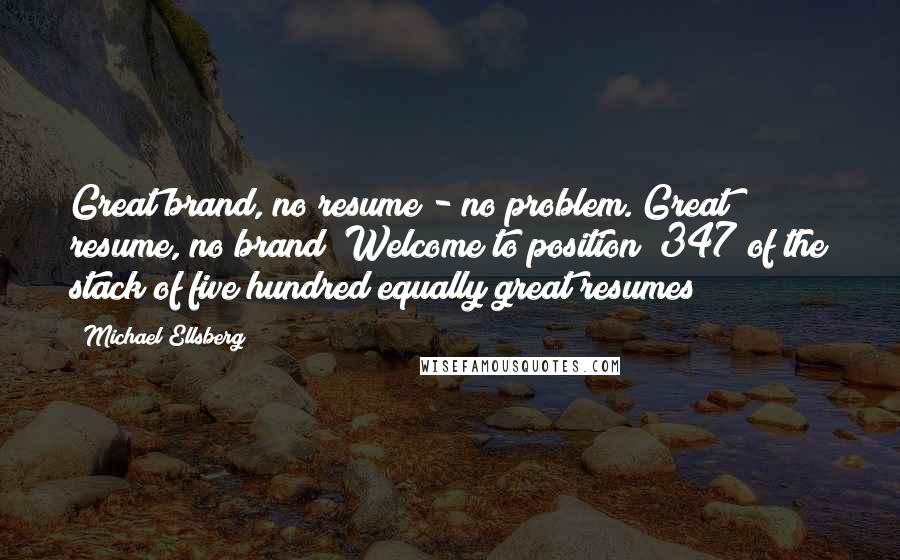 Michael Ellsberg Quotes: Great brand, no resume - no problem. Great resume, no brand? Welcome to position #347 of the stack of five hundred equally great resumes