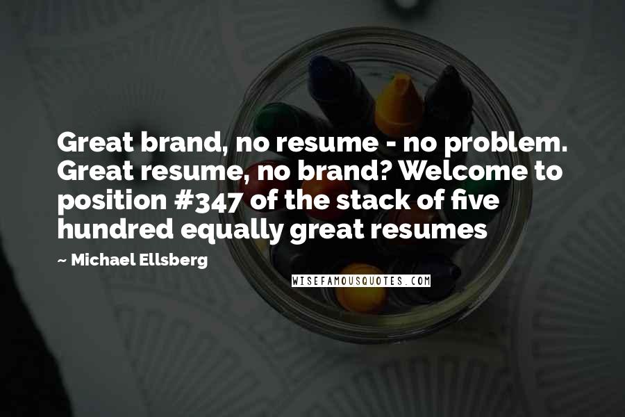 Michael Ellsberg Quotes: Great brand, no resume - no problem. Great resume, no brand? Welcome to position #347 of the stack of five hundred equally great resumes