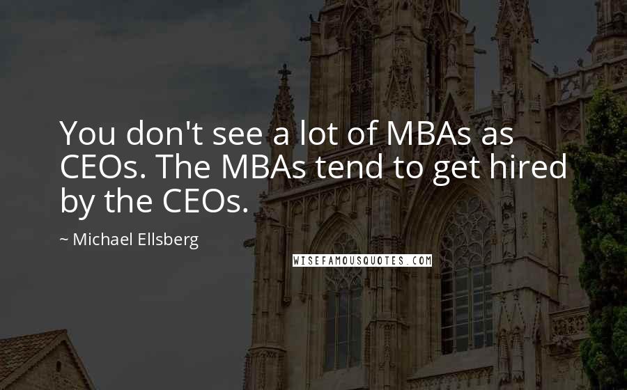 Michael Ellsberg Quotes: You don't see a lot of MBAs as CEOs. The MBAs tend to get hired by the CEOs.