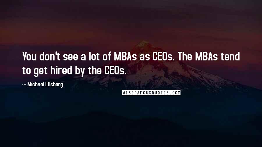 Michael Ellsberg Quotes: You don't see a lot of MBAs as CEOs. The MBAs tend to get hired by the CEOs.