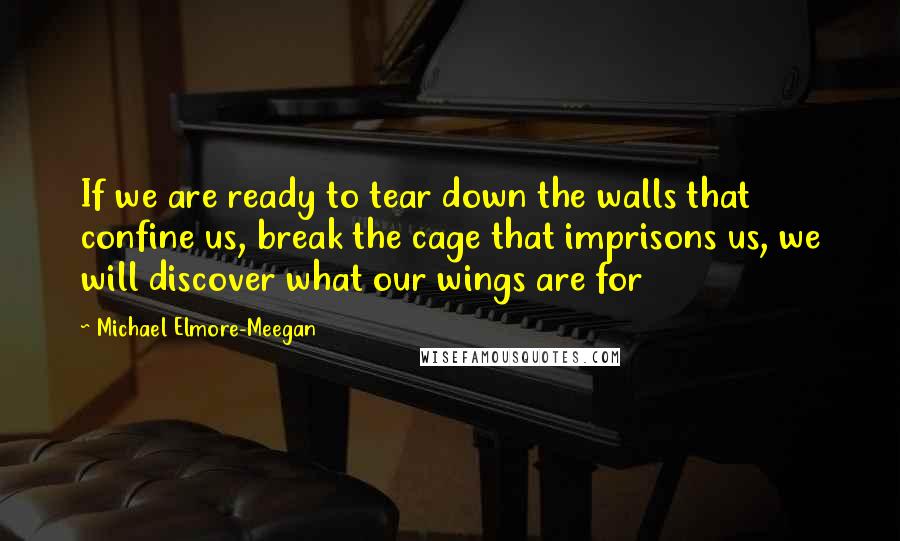 Michael Elmore-Meegan Quotes: If we are ready to tear down the walls that confine us, break the cage that imprisons us, we will discover what our wings are for