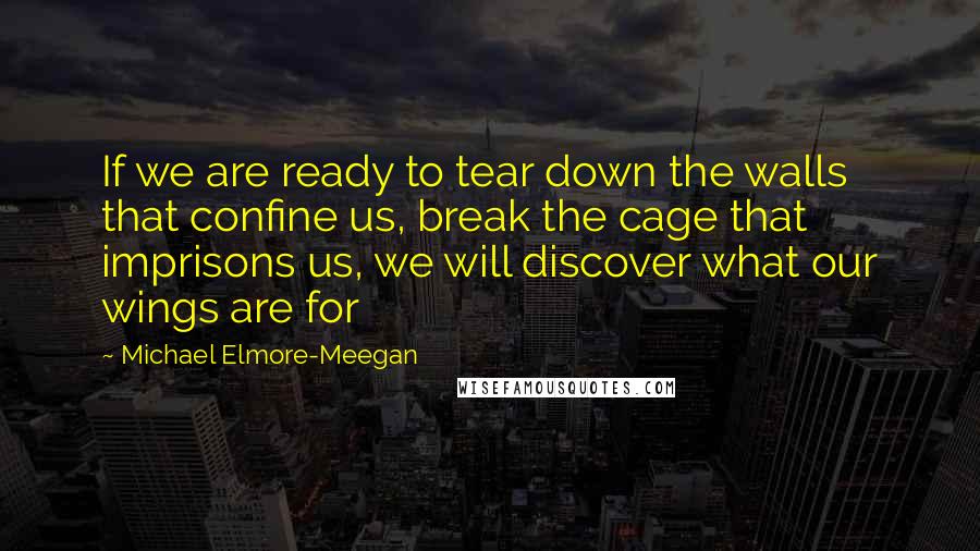 Michael Elmore-Meegan Quotes: If we are ready to tear down the walls that confine us, break the cage that imprisons us, we will discover what our wings are for