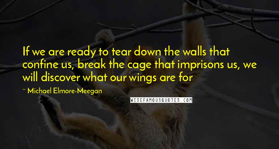 Michael Elmore-Meegan Quotes: If we are ready to tear down the walls that confine us, break the cage that imprisons us, we will discover what our wings are for