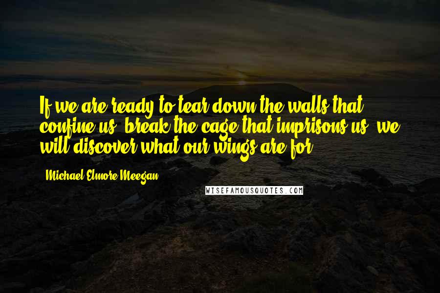 Michael Elmore-Meegan Quotes: If we are ready to tear down the walls that confine us, break the cage that imprisons us, we will discover what our wings are for