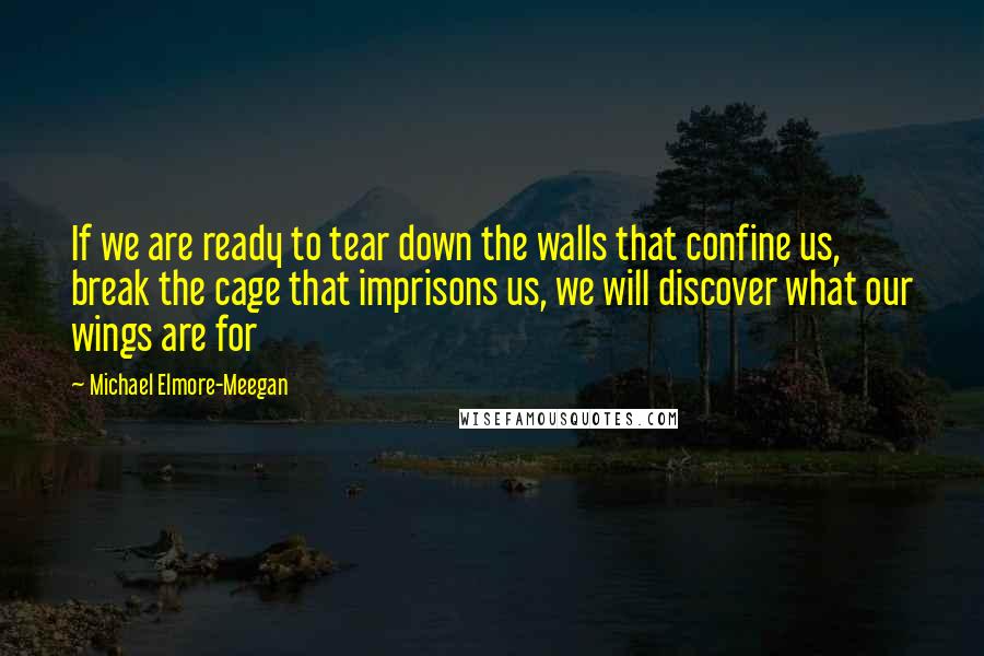 Michael Elmore-Meegan Quotes: If we are ready to tear down the walls that confine us, break the cage that imprisons us, we will discover what our wings are for