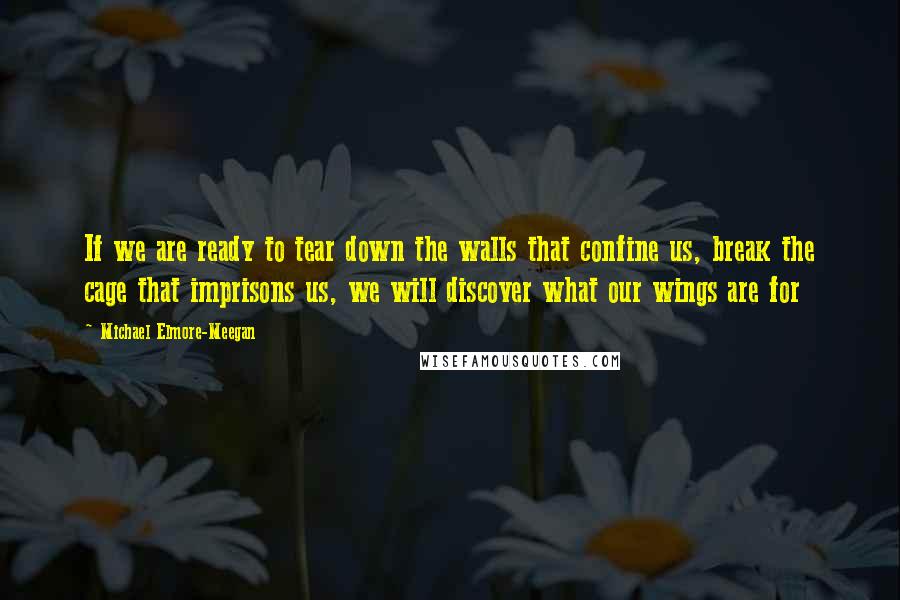 Michael Elmore-Meegan Quotes: If we are ready to tear down the walls that confine us, break the cage that imprisons us, we will discover what our wings are for