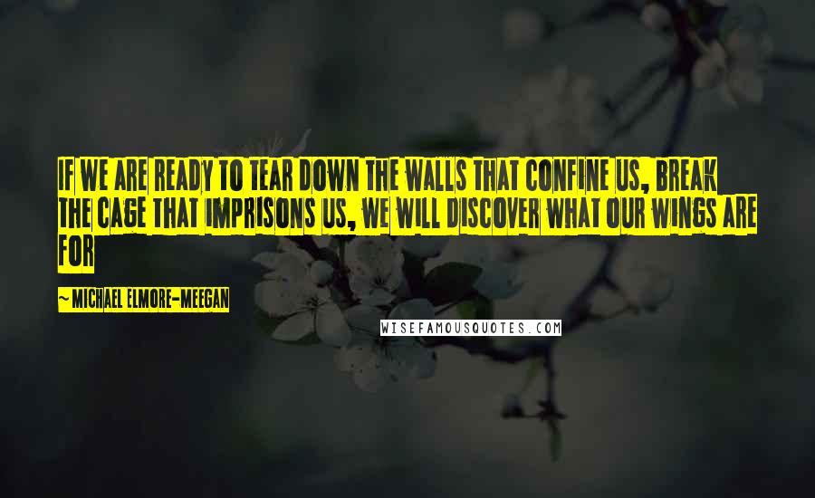 Michael Elmore-Meegan Quotes: If we are ready to tear down the walls that confine us, break the cage that imprisons us, we will discover what our wings are for