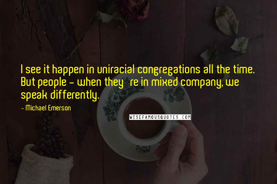 Michael Emerson Quotes: I see it happen in uniracial congregations all the time. But people - when they're in mixed company, we speak differently.