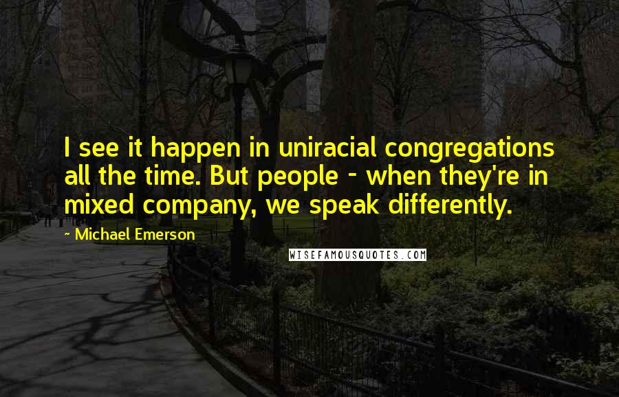 Michael Emerson Quotes: I see it happen in uniracial congregations all the time. But people - when they're in mixed company, we speak differently.