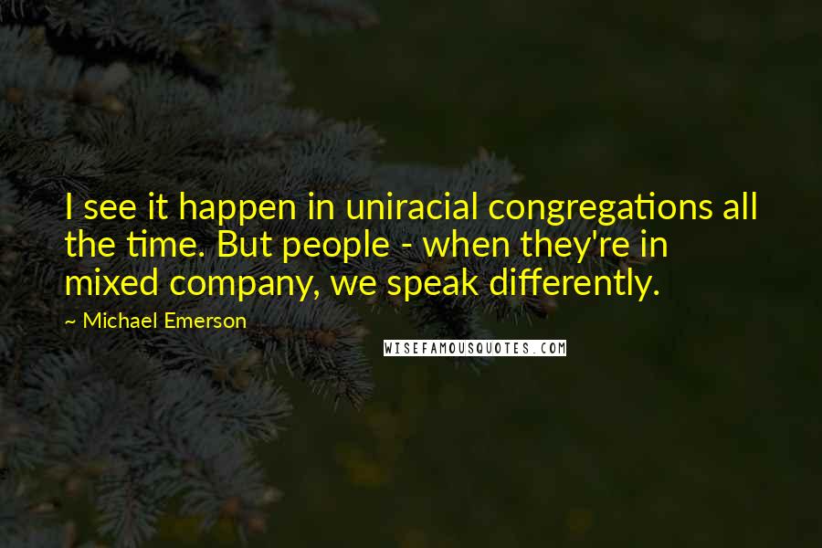 Michael Emerson Quotes: I see it happen in uniracial congregations all the time. But people - when they're in mixed company, we speak differently.
