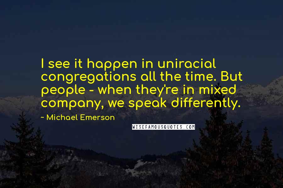 Michael Emerson Quotes: I see it happen in uniracial congregations all the time. But people - when they're in mixed company, we speak differently.