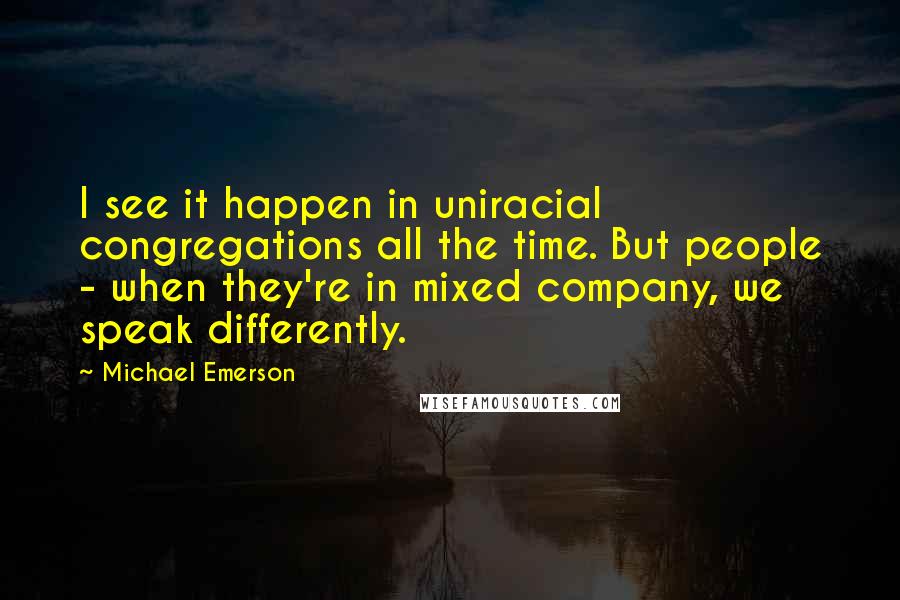 Michael Emerson Quotes: I see it happen in uniracial congregations all the time. But people - when they're in mixed company, we speak differently.