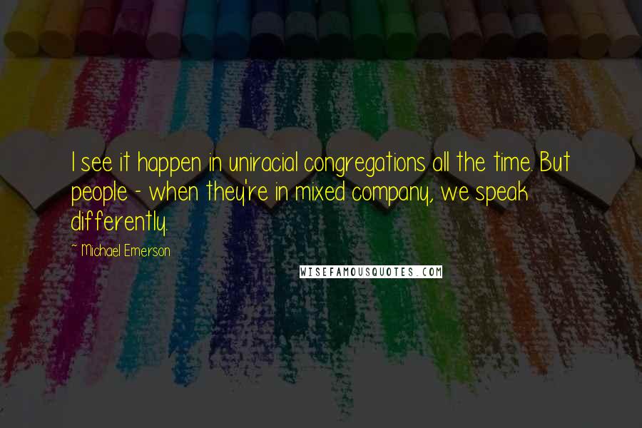 Michael Emerson Quotes: I see it happen in uniracial congregations all the time. But people - when they're in mixed company, we speak differently.