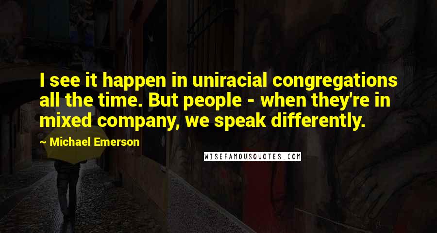 Michael Emerson Quotes: I see it happen in uniracial congregations all the time. But people - when they're in mixed company, we speak differently.