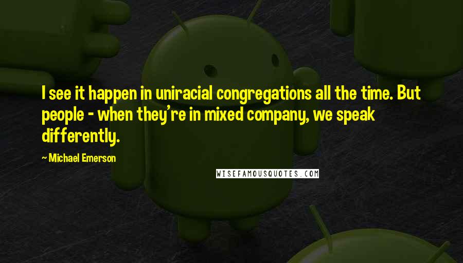 Michael Emerson Quotes: I see it happen in uniracial congregations all the time. But people - when they're in mixed company, we speak differently.