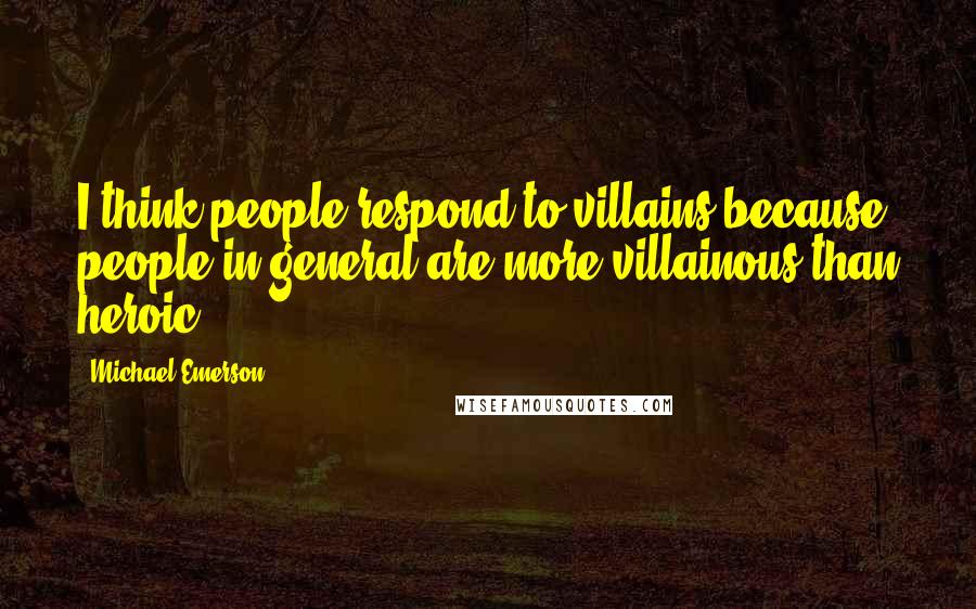 Michael Emerson Quotes: I think people respond to villains because people in general are more villainous than heroic.