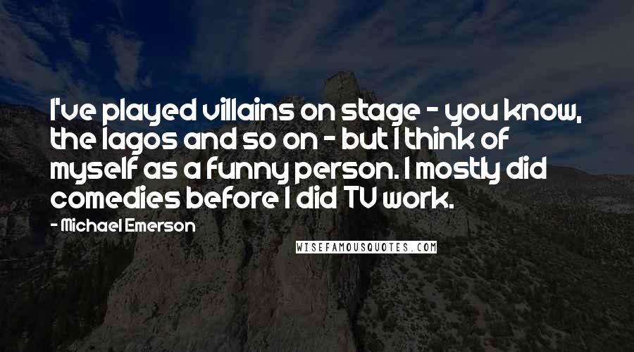Michael Emerson Quotes: I've played villains on stage - you know, the Iagos and so on - but I think of myself as a funny person. I mostly did comedies before I did TV work.