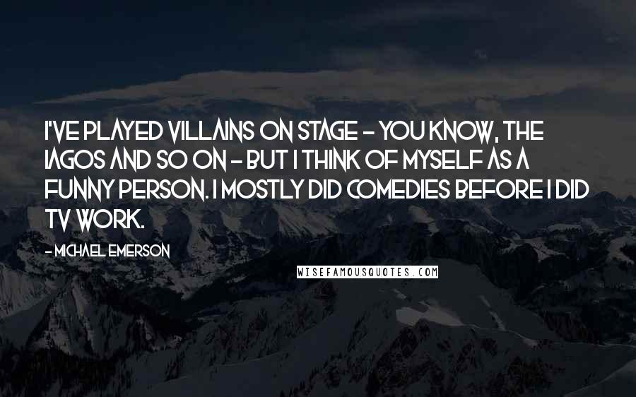 Michael Emerson Quotes: I've played villains on stage - you know, the Iagos and so on - but I think of myself as a funny person. I mostly did comedies before I did TV work.