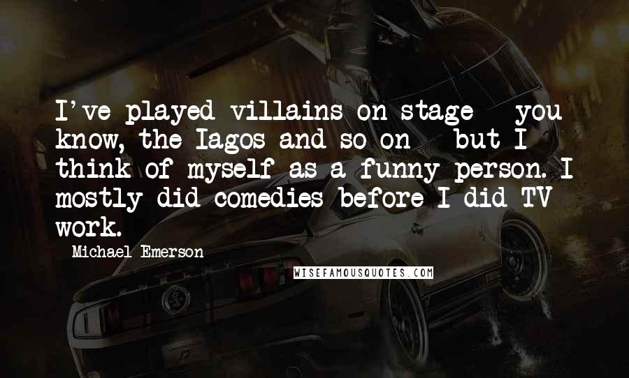 Michael Emerson Quotes: I've played villains on stage - you know, the Iagos and so on - but I think of myself as a funny person. I mostly did comedies before I did TV work.