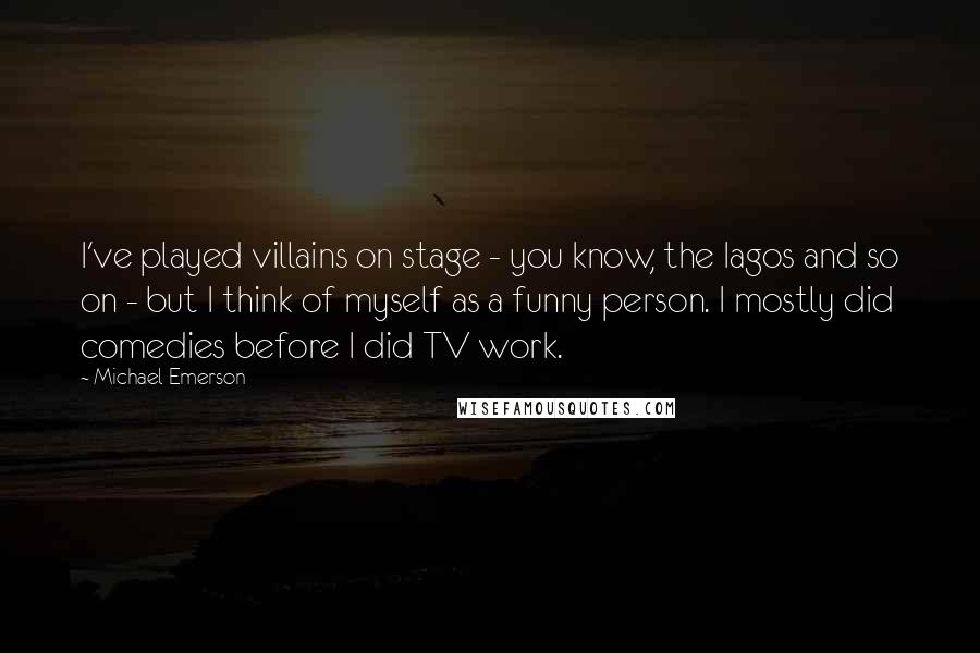 Michael Emerson Quotes: I've played villains on stage - you know, the Iagos and so on - but I think of myself as a funny person. I mostly did comedies before I did TV work.