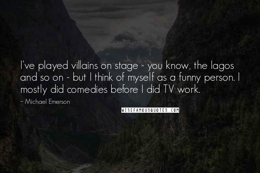 Michael Emerson Quotes: I've played villains on stage - you know, the Iagos and so on - but I think of myself as a funny person. I mostly did comedies before I did TV work.