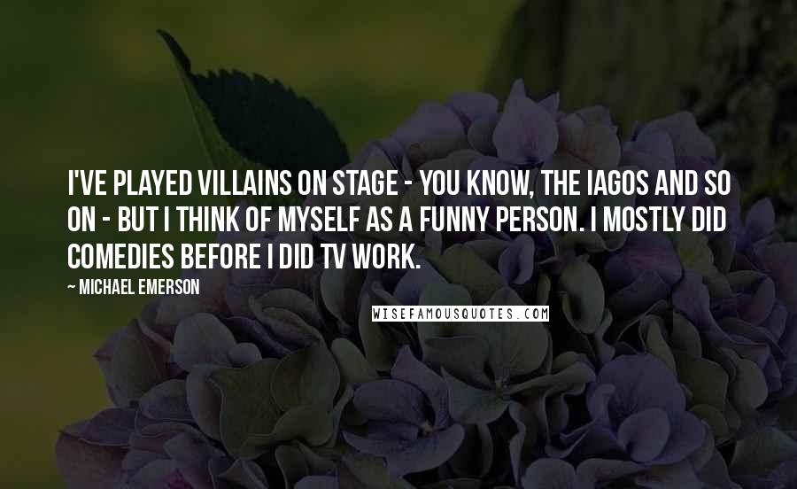 Michael Emerson Quotes: I've played villains on stage - you know, the Iagos and so on - but I think of myself as a funny person. I mostly did comedies before I did TV work.