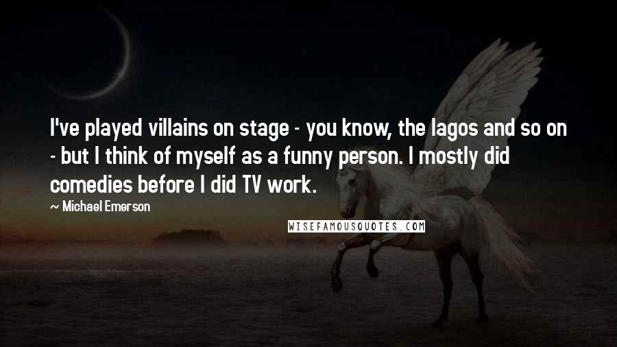 Michael Emerson Quotes: I've played villains on stage - you know, the Iagos and so on - but I think of myself as a funny person. I mostly did comedies before I did TV work.