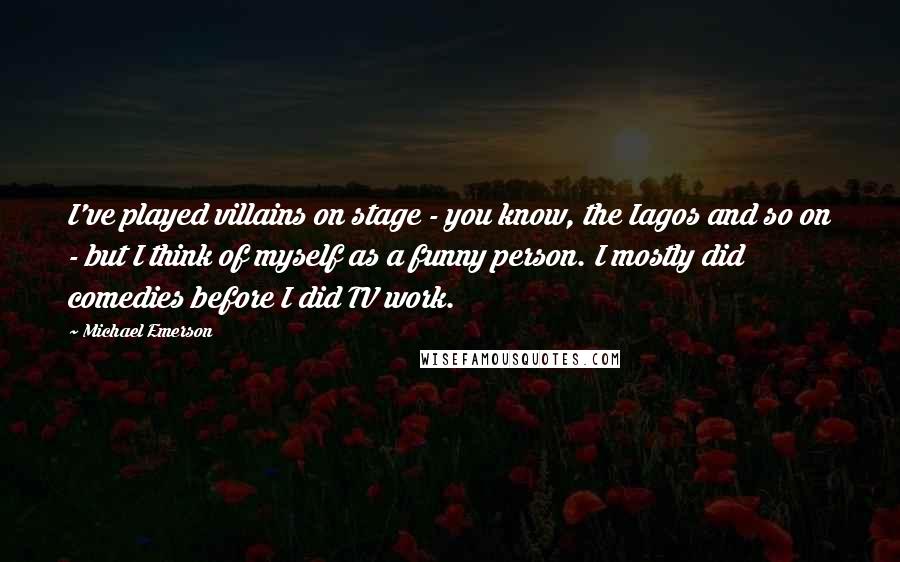 Michael Emerson Quotes: I've played villains on stage - you know, the Iagos and so on - but I think of myself as a funny person. I mostly did comedies before I did TV work.