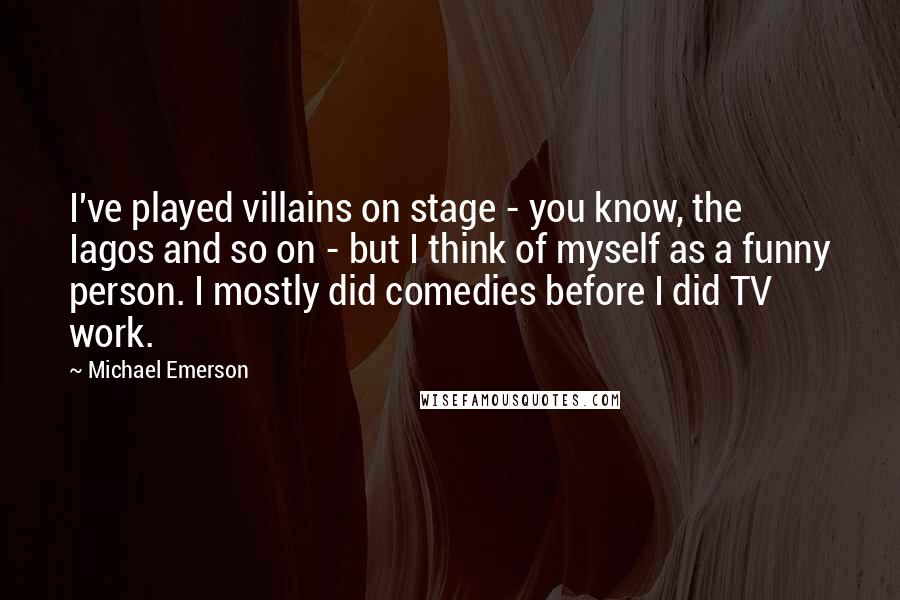 Michael Emerson Quotes: I've played villains on stage - you know, the Iagos and so on - but I think of myself as a funny person. I mostly did comedies before I did TV work.